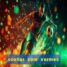 sonhar com vermes jogo do bicho